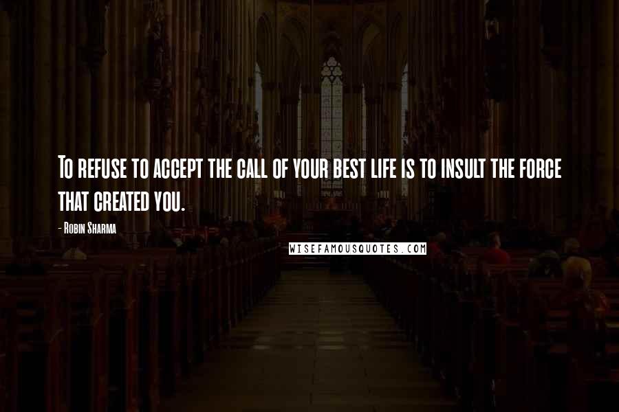 Robin Sharma Quotes: To refuse to accept the call of your best life is to insult the force that created you.