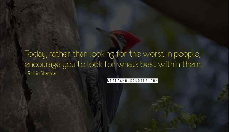 Robin Sharma Quotes: Today, rather than looking for the worst in people, I encourage you to look for what's best within them.