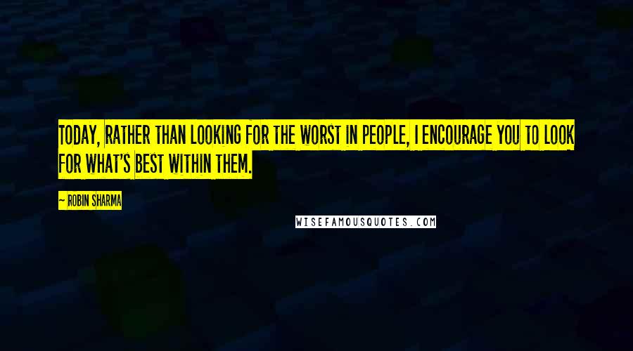 Robin Sharma Quotes: Today, rather than looking for the worst in people, I encourage you to look for what's best within them.