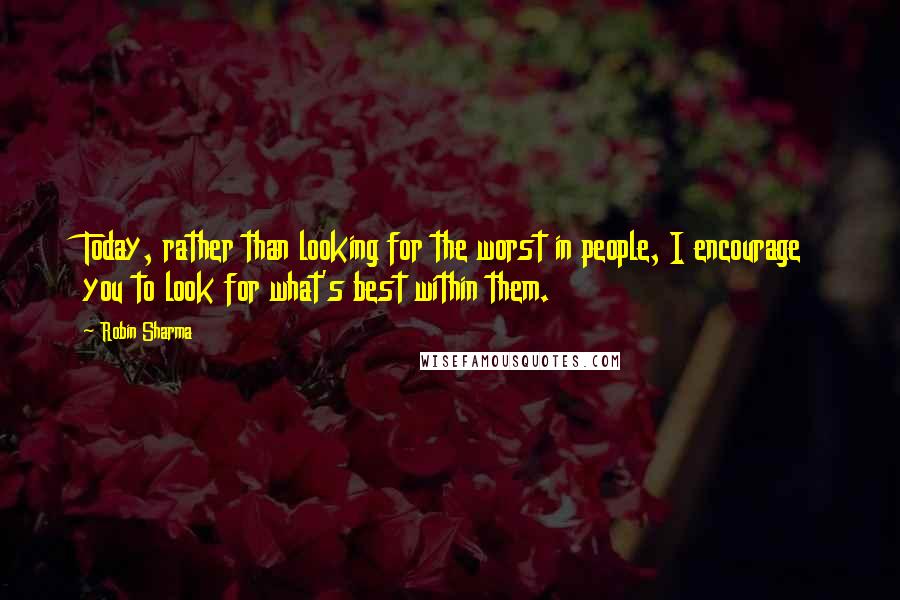 Robin Sharma Quotes: Today, rather than looking for the worst in people, I encourage you to look for what's best within them.