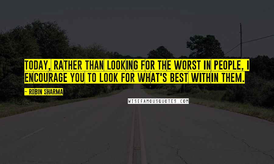 Robin Sharma Quotes: Today, rather than looking for the worst in people, I encourage you to look for what's best within them.