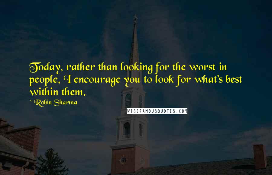 Robin Sharma Quotes: Today, rather than looking for the worst in people, I encourage you to look for what's best within them.