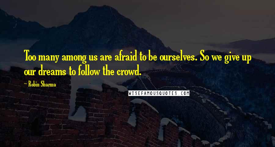 Robin Sharma Quotes: Too many among us are afraid to be ourselves. So we give up our dreams to follow the crowd.