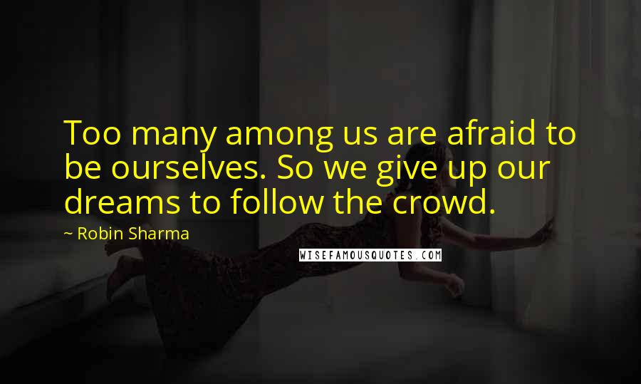 Robin Sharma Quotes: Too many among us are afraid to be ourselves. So we give up our dreams to follow the crowd.