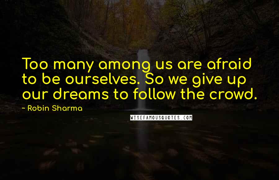 Robin Sharma Quotes: Too many among us are afraid to be ourselves. So we give up our dreams to follow the crowd.