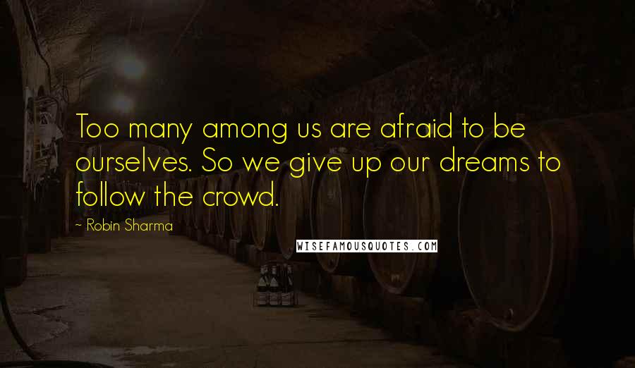 Robin Sharma Quotes: Too many among us are afraid to be ourselves. So we give up our dreams to follow the crowd.