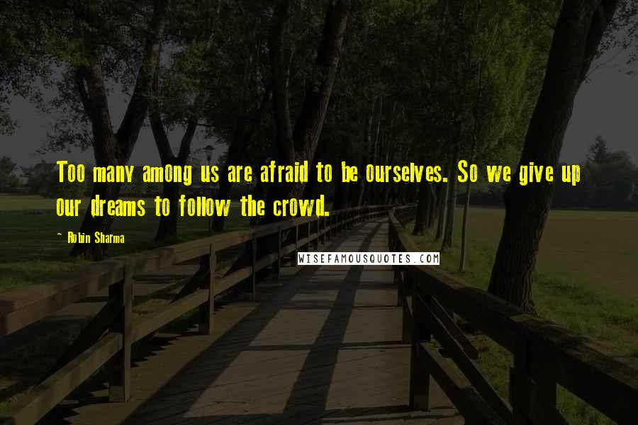 Robin Sharma Quotes: Too many among us are afraid to be ourselves. So we give up our dreams to follow the crowd.
