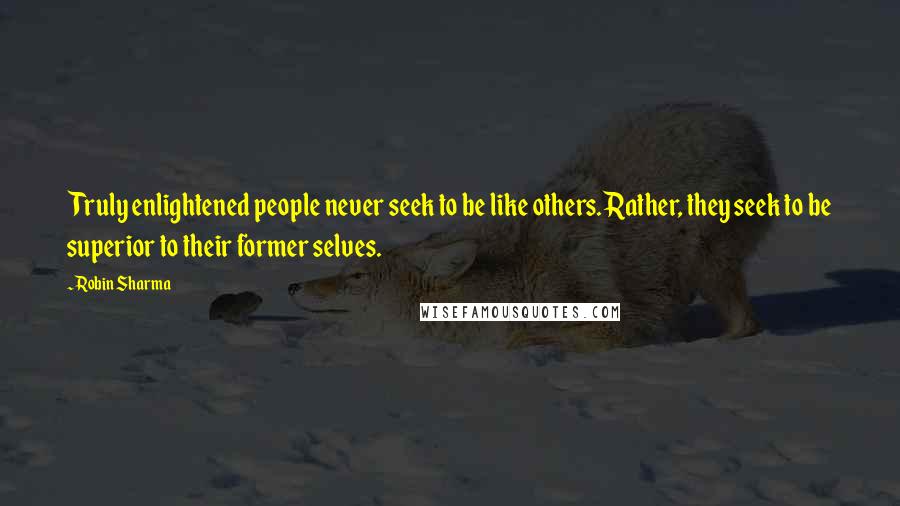 Robin Sharma Quotes: Truly enlightened people never seek to be like others. Rather, they seek to be superior to their former selves.