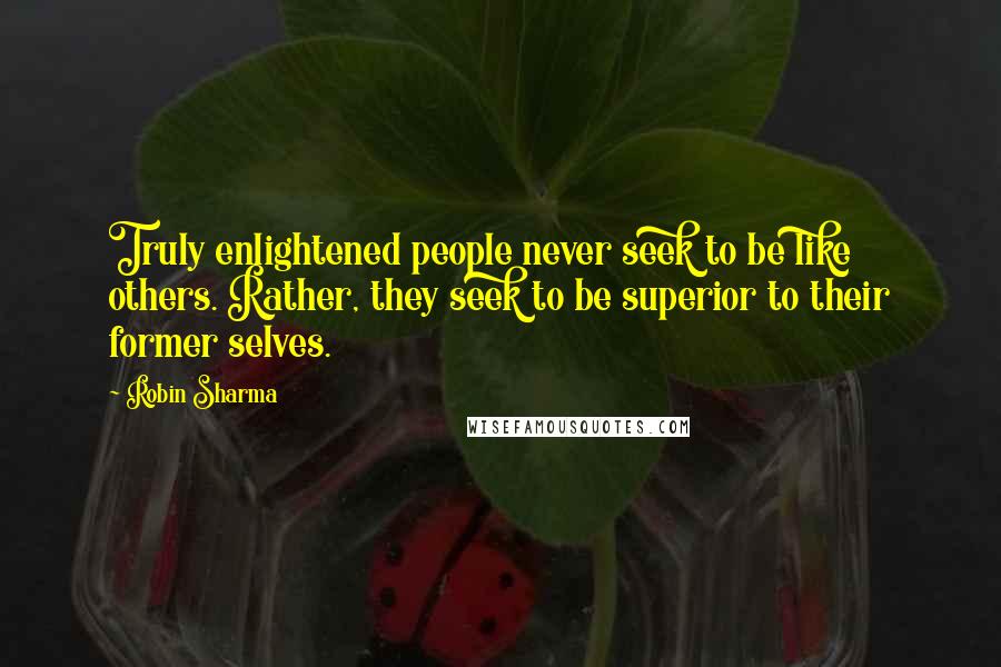 Robin Sharma Quotes: Truly enlightened people never seek to be like others. Rather, they seek to be superior to their former selves.