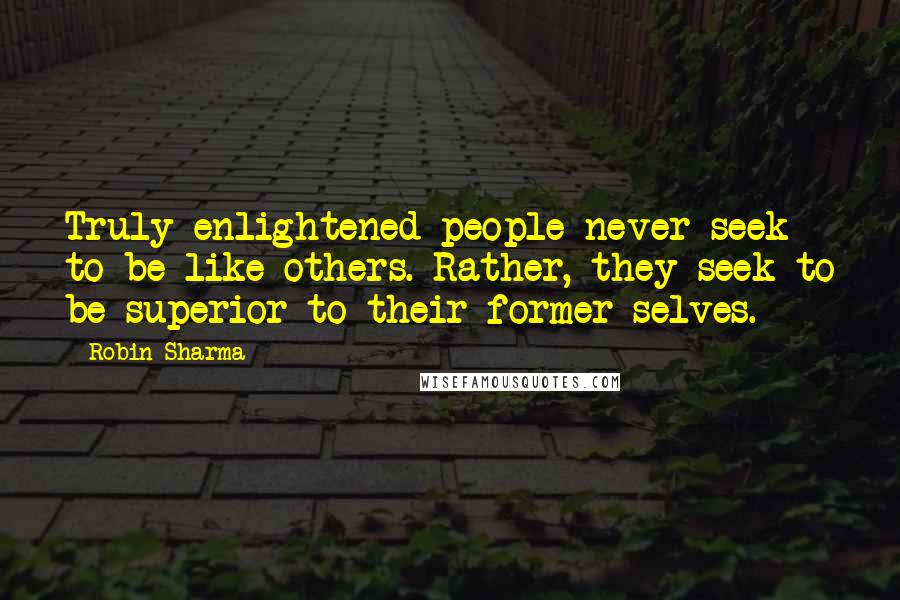 Robin Sharma Quotes: Truly enlightened people never seek to be like others. Rather, they seek to be superior to their former selves.