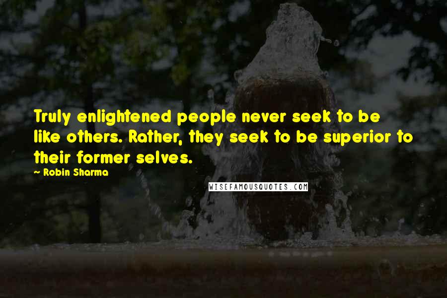 Robin Sharma Quotes: Truly enlightened people never seek to be like others. Rather, they seek to be superior to their former selves.