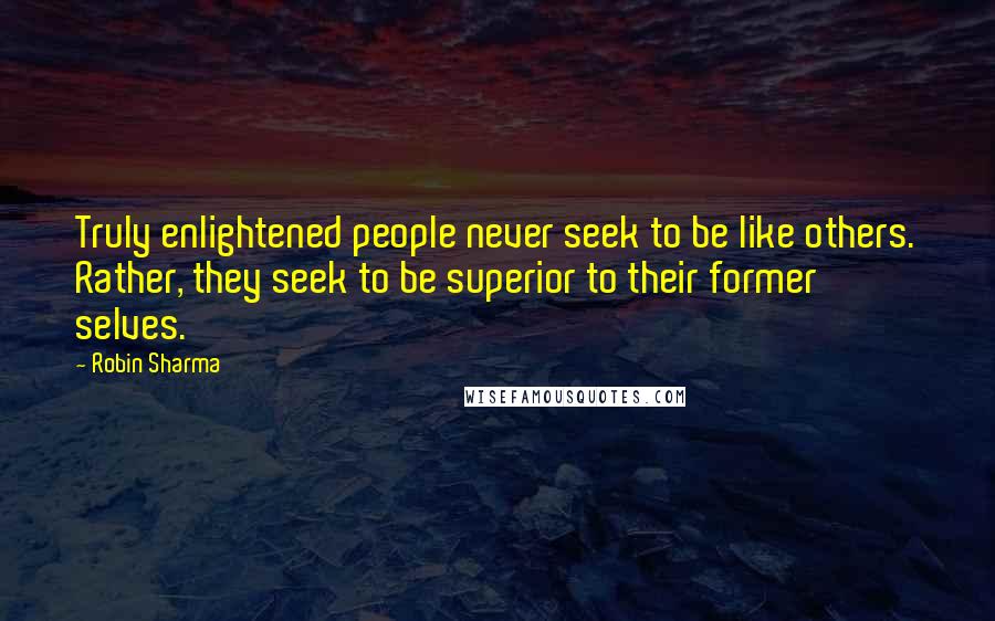 Robin Sharma Quotes: Truly enlightened people never seek to be like others. Rather, they seek to be superior to their former selves.