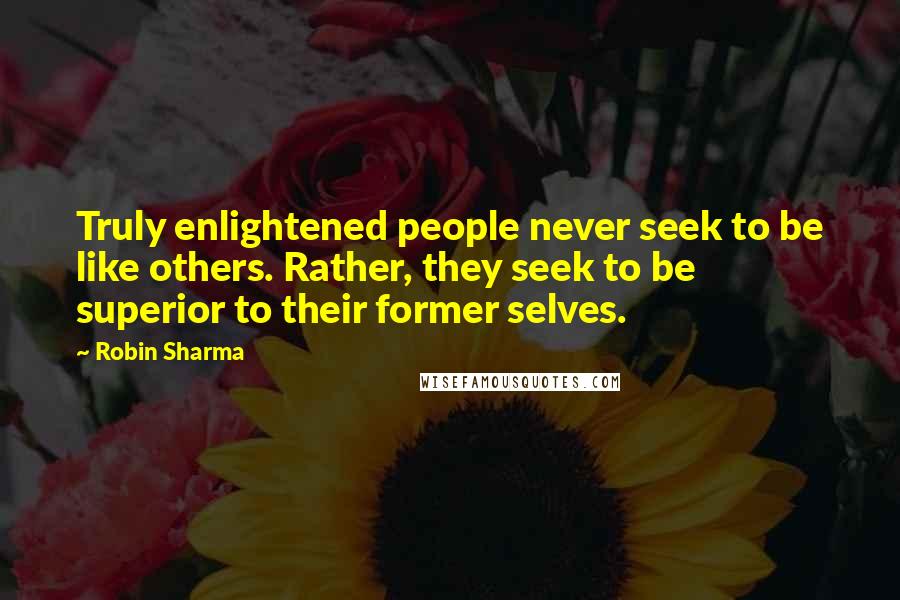 Robin Sharma Quotes: Truly enlightened people never seek to be like others. Rather, they seek to be superior to their former selves.
