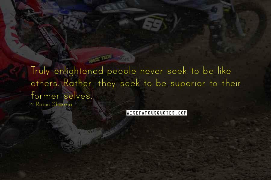 Robin Sharma Quotes: Truly enlightened people never seek to be like others. Rather, they seek to be superior to their former selves.