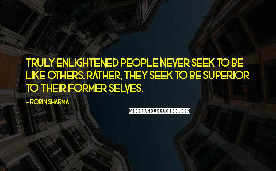 Robin Sharma Quotes: Truly enlightened people never seek to be like others. Rather, they seek to be superior to their former selves.