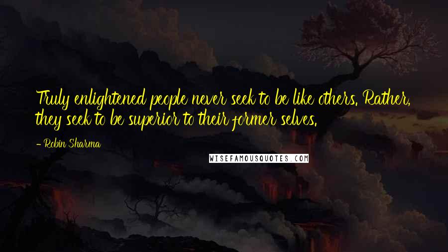 Robin Sharma Quotes: Truly enlightened people never seek to be like others. Rather, they seek to be superior to their former selves.