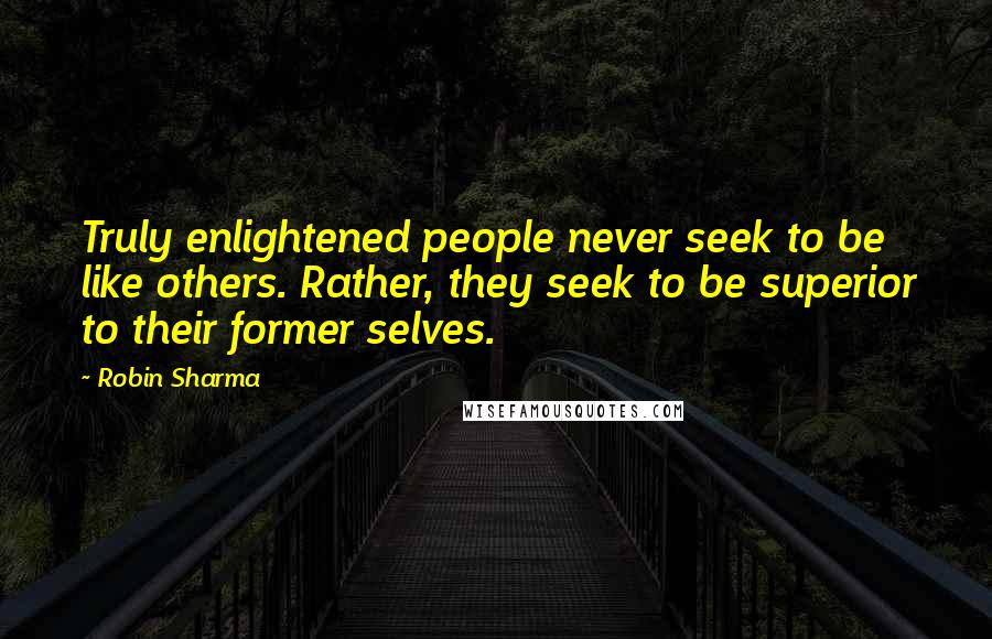 Robin Sharma Quotes: Truly enlightened people never seek to be like others. Rather, they seek to be superior to their former selves.