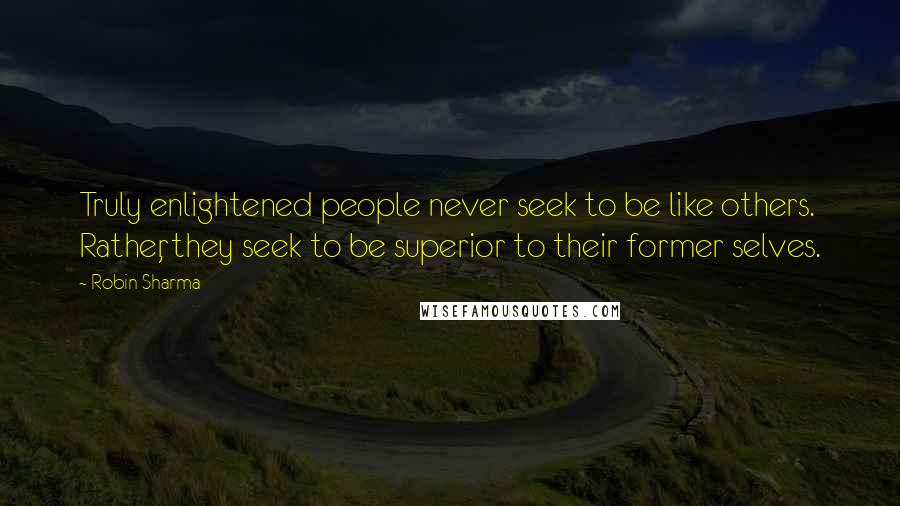 Robin Sharma Quotes: Truly enlightened people never seek to be like others. Rather, they seek to be superior to their former selves.