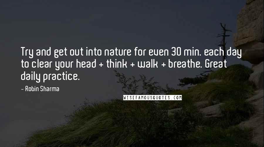 Robin Sharma Quotes: Try and get out into nature for even 30 min. each day to clear your head + think + walk + breathe. Great daily practice.