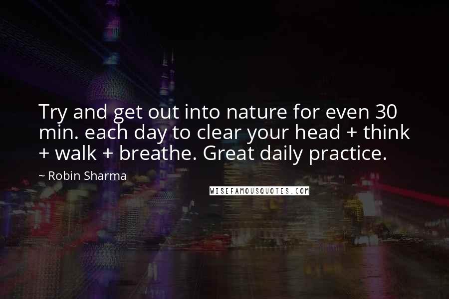 Robin Sharma Quotes: Try and get out into nature for even 30 min. each day to clear your head + think + walk + breathe. Great daily practice.