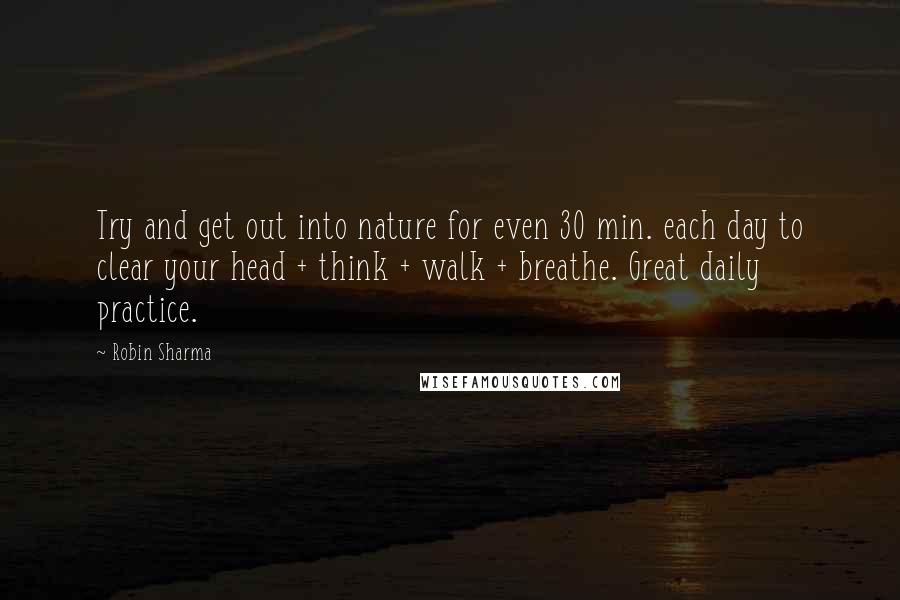 Robin Sharma Quotes: Try and get out into nature for even 30 min. each day to clear your head + think + walk + breathe. Great daily practice.