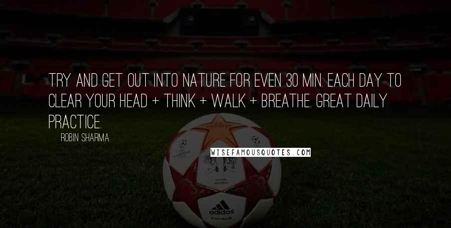 Robin Sharma Quotes: Try and get out into nature for even 30 min. each day to clear your head + think + walk + breathe. Great daily practice.