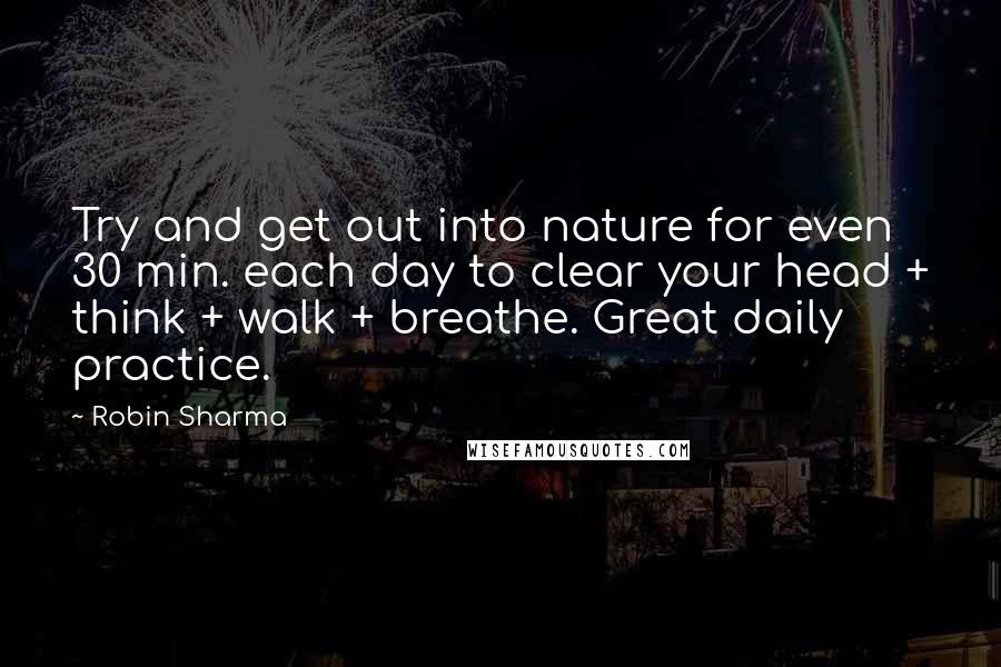 Robin Sharma Quotes: Try and get out into nature for even 30 min. each day to clear your head + think + walk + breathe. Great daily practice.