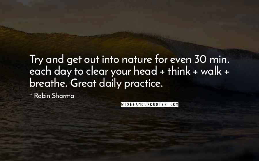 Robin Sharma Quotes: Try and get out into nature for even 30 min. each day to clear your head + think + walk + breathe. Great daily practice.