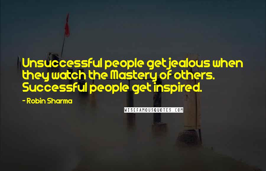 Robin Sharma Quotes: Unsuccessful people get jealous when they watch the Mastery of others. Successful people get inspired.