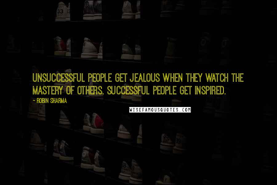 Robin Sharma Quotes: Unsuccessful people get jealous when they watch the Mastery of others. Successful people get inspired.