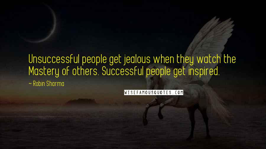Robin Sharma Quotes: Unsuccessful people get jealous when they watch the Mastery of others. Successful people get inspired.