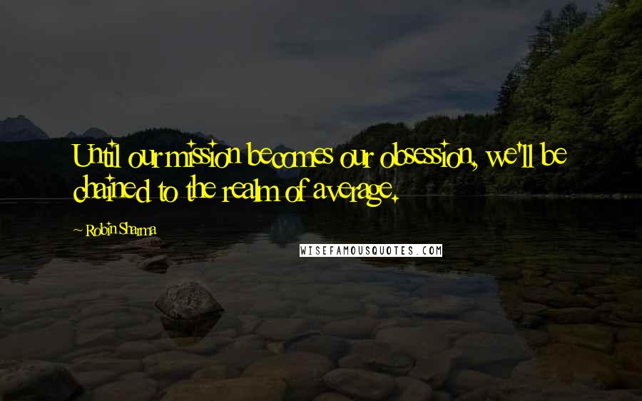 Robin Sharma Quotes: Until our mission becomes our obsession, we'll be chained to the realm of average.