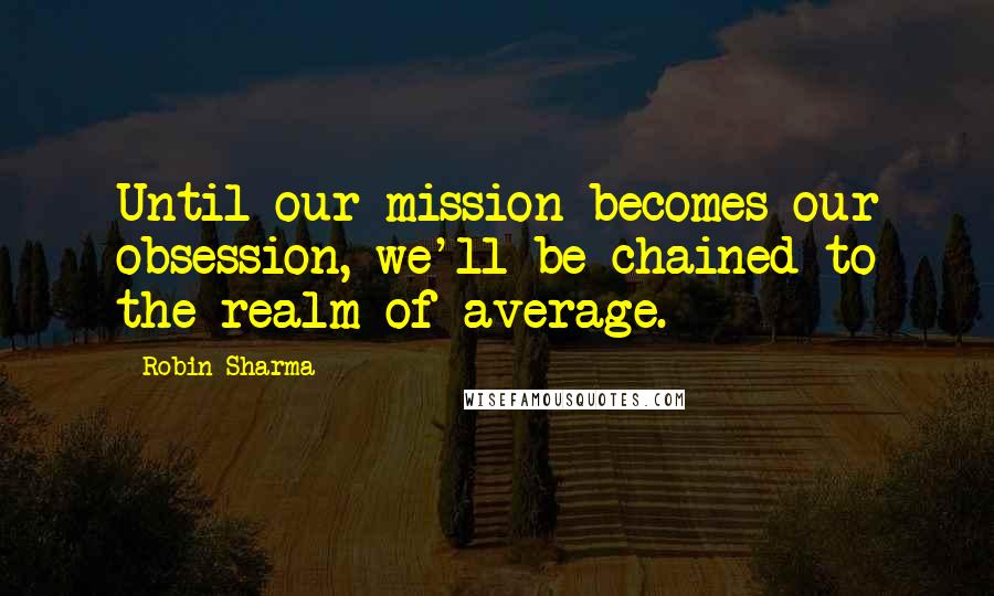 Robin Sharma Quotes: Until our mission becomes our obsession, we'll be chained to the realm of average.