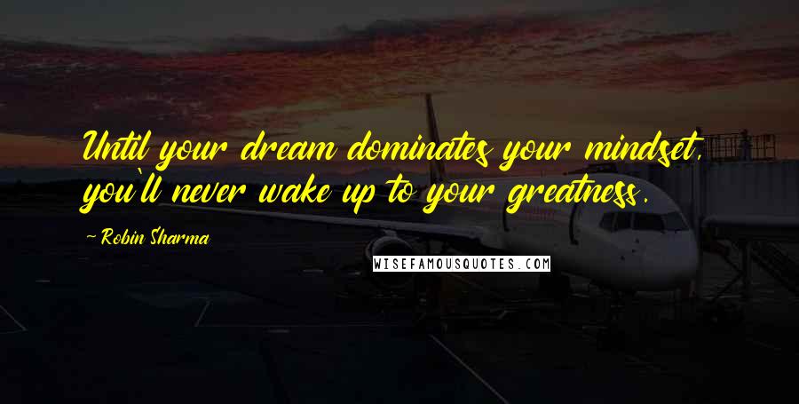 Robin Sharma Quotes: Until your dream dominates your mindset, you'll never wake up to your greatness.