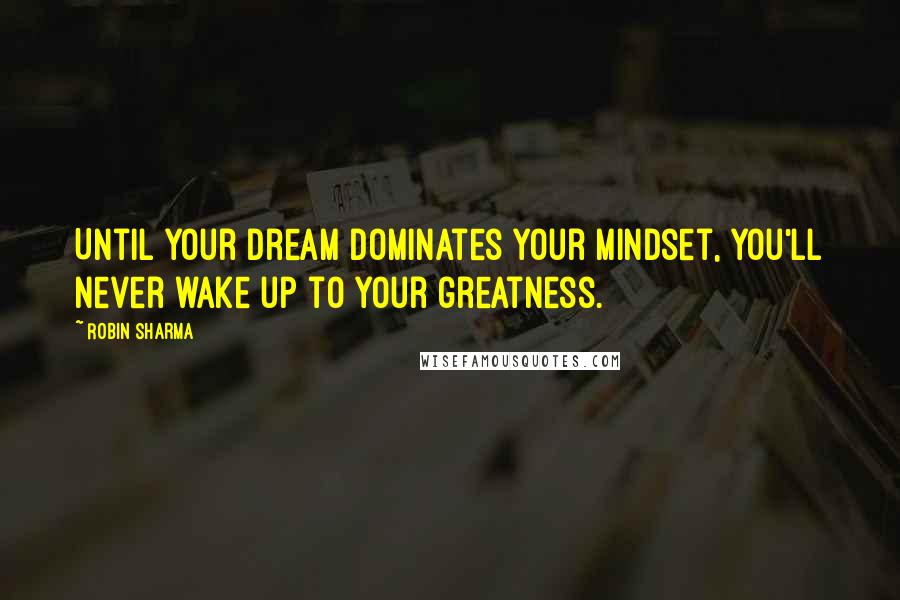 Robin Sharma Quotes: Until your dream dominates your mindset, you'll never wake up to your greatness.