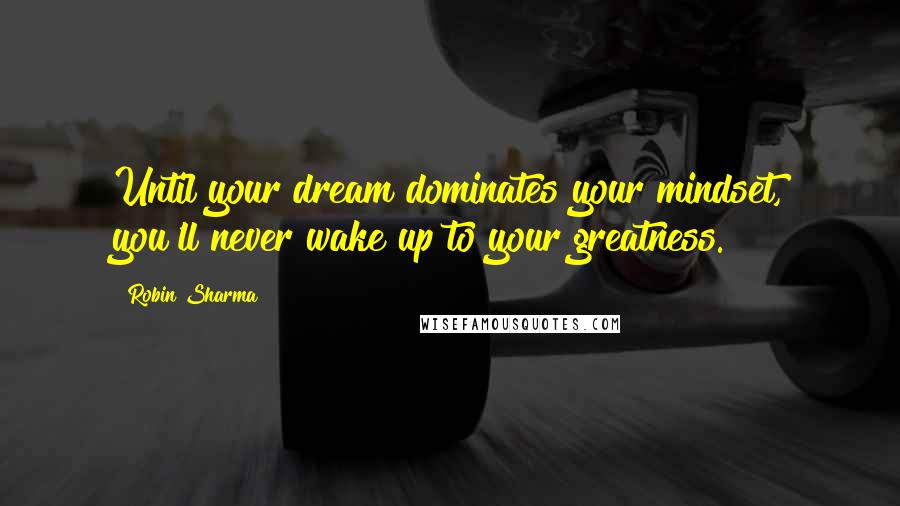 Robin Sharma Quotes: Until your dream dominates your mindset, you'll never wake up to your greatness.