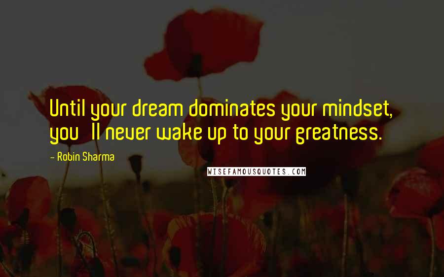 Robin Sharma Quotes: Until your dream dominates your mindset, you'll never wake up to your greatness.