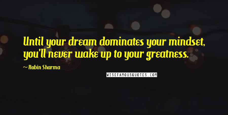 Robin Sharma Quotes: Until your dream dominates your mindset, you'll never wake up to your greatness.