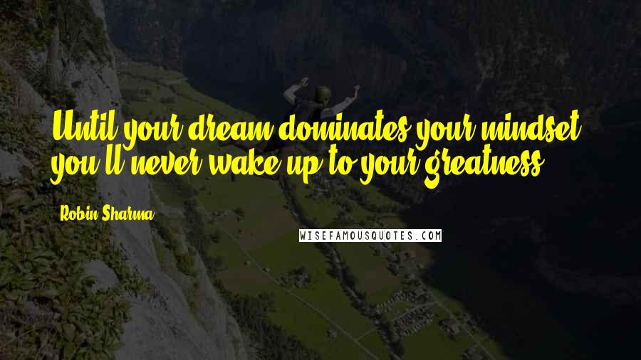 Robin Sharma Quotes: Until your dream dominates your mindset, you'll never wake up to your greatness.