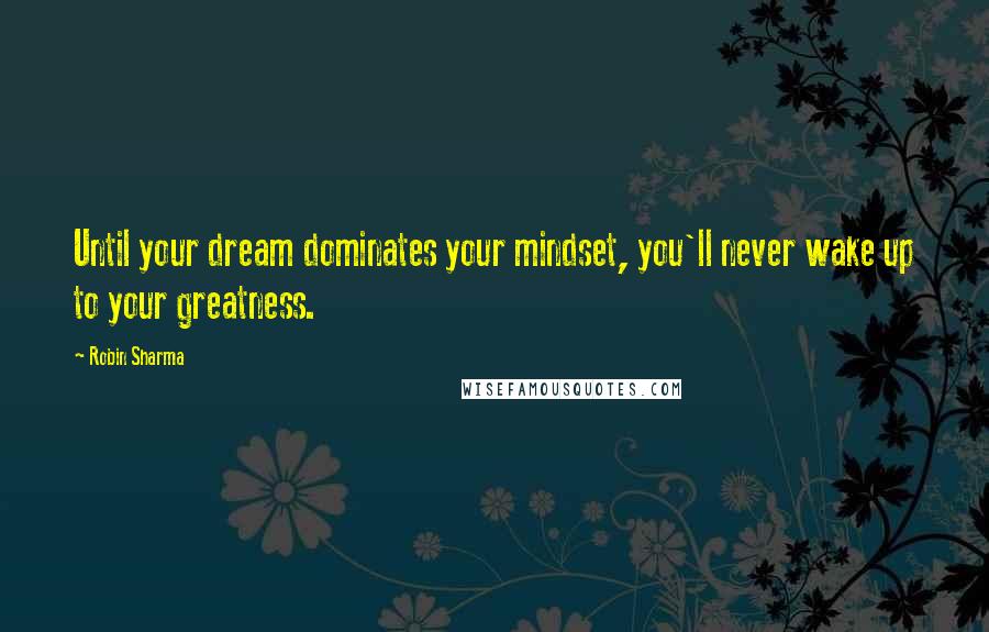 Robin Sharma Quotes: Until your dream dominates your mindset, you'll never wake up to your greatness.