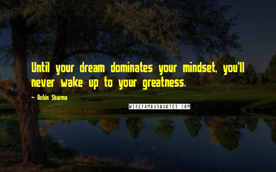 Robin Sharma Quotes: Until your dream dominates your mindset, you'll never wake up to your greatness.