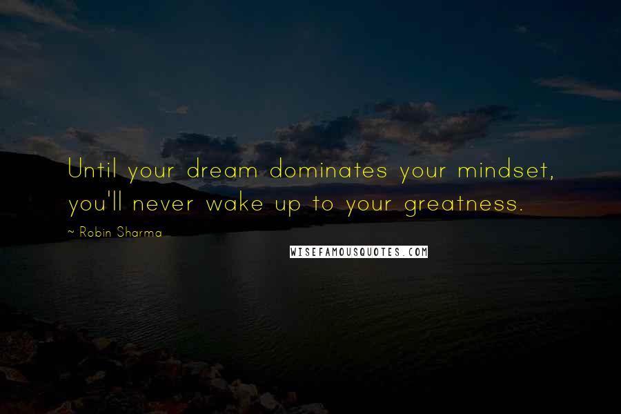 Robin Sharma Quotes: Until your dream dominates your mindset, you'll never wake up to your greatness.