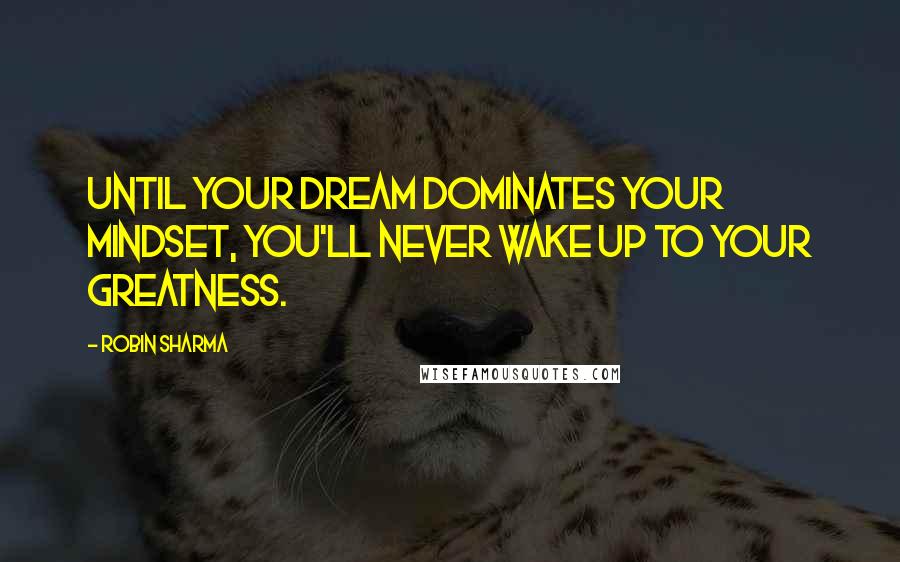 Robin Sharma Quotes: Until your dream dominates your mindset, you'll never wake up to your greatness.