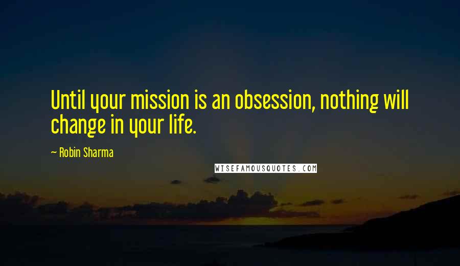 Robin Sharma Quotes: Until your mission is an obsession, nothing will change in your life.