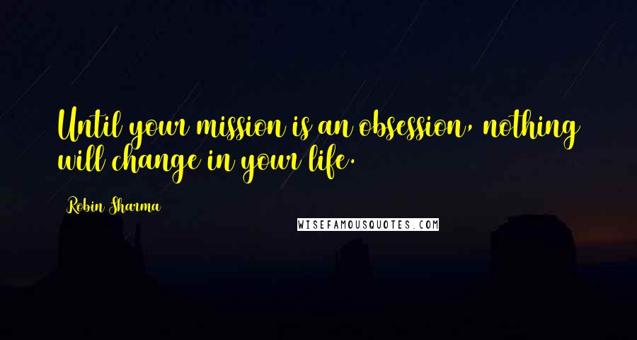 Robin Sharma Quotes: Until your mission is an obsession, nothing will change in your life.