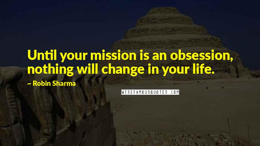 Robin Sharma Quotes: Until your mission is an obsession, nothing will change in your life.