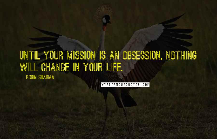 Robin Sharma Quotes: Until your mission is an obsession, nothing will change in your life.