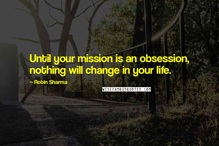 Robin Sharma Quotes: Until your mission is an obsession, nothing will change in your life.