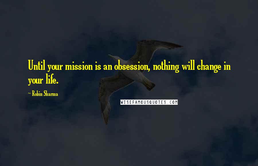 Robin Sharma Quotes: Until your mission is an obsession, nothing will change in your life.