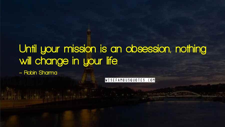 Robin Sharma Quotes: Until your mission is an obsession, nothing will change in your life.